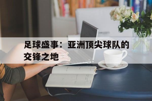 足球盛事：亚洲顶尖球队的交锋之地的简单介绍