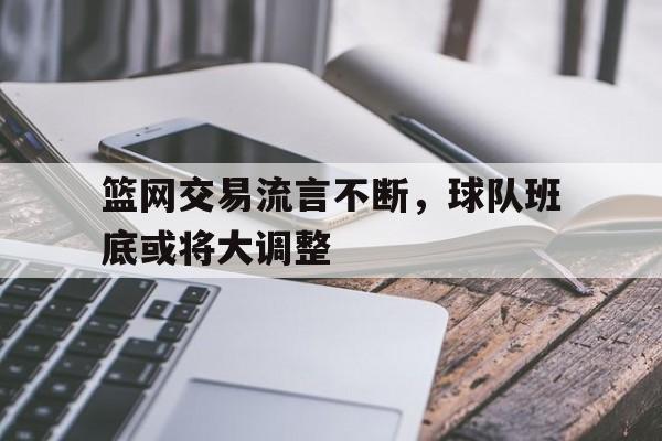 包含篮网交易流言不断，球队班底或将大调整的词条