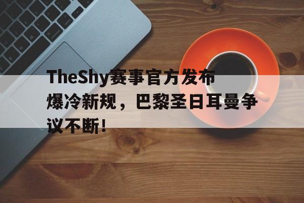 TheShy赛事官方发布爆冷新规，巴黎圣日耳曼争议不断！